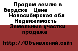 Продам землю в бердске › Цена ­ 350 000 - Новосибирская обл. Недвижимость » Земельные участки продажа   